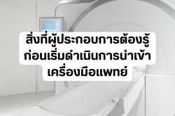 สิ่งที่ผู้ประกอบการต้องรู้ก่อนเริ่มดำเนินการ การนำเข้าเครื่องมือแพทย์ 